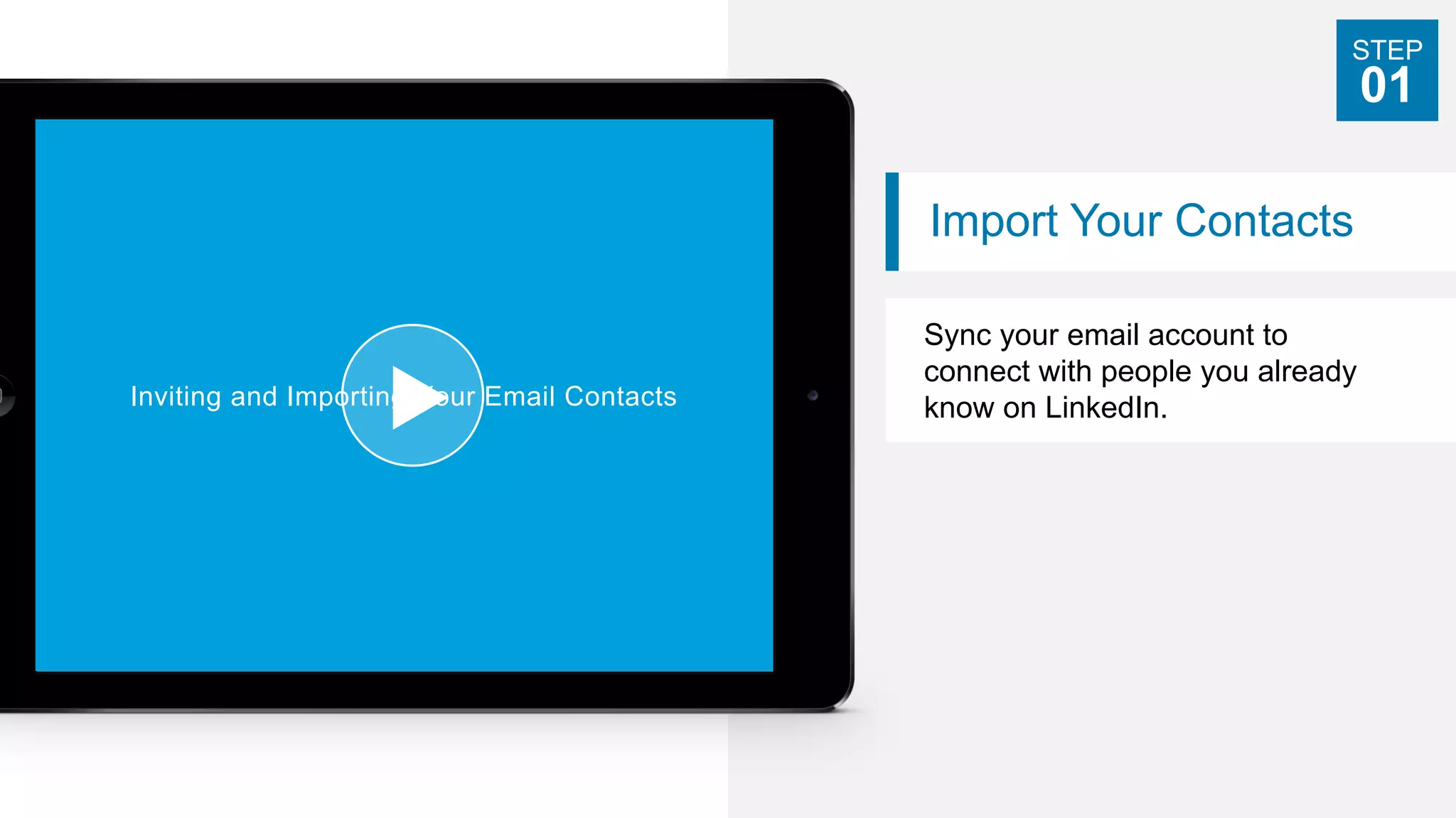Import Your Contacts
Sync your email account to
connect with people you already
know on LinkedIn.
STEP
01
Inviting and Importing Your Email Contacts
 