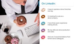 On LinkedIn:
I hope to operate a donut franchise
one day.
I have three years experience
making donuts.
Here are 3 recommen...