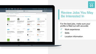 Review Jobs You May
Be Interested In
For the best jobs, make sure your
profile is filled out with accurate:
 Work experience
 Skills
 Location information
STEP
05
 