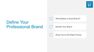 Define Your
Professional Brand
What Makes a Good Brand?
Identify Your Brand
Show You’re the Right Choice
STEP
01
 