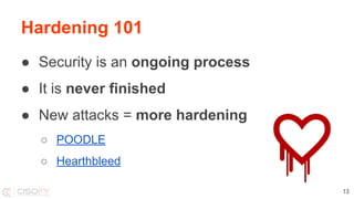 Hardening 101
● Security is an ongoing process
● It is never finished
● New attacks = more hardening
○ POODLE
○ Hearthbleed
13
 