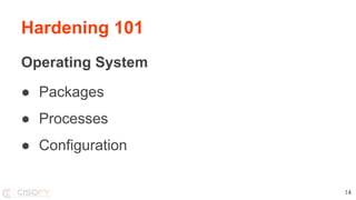 Hardening 101
Operating System
● Packages
● Processes
● Configuration
14
 