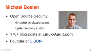 Michael Boelen
● Open Source Security
○ rkhunter (malware scan)
○ Lynis (security audit)
● 170+ blog posts at Linux-Audit.com
● Founder of CISOfy
4
 