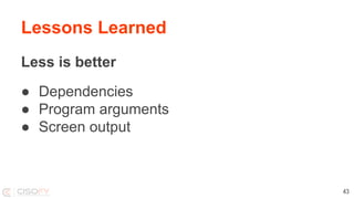 Lessons Learned
Less is better
● Dependencies
● Program arguments
● Screen output
43
 