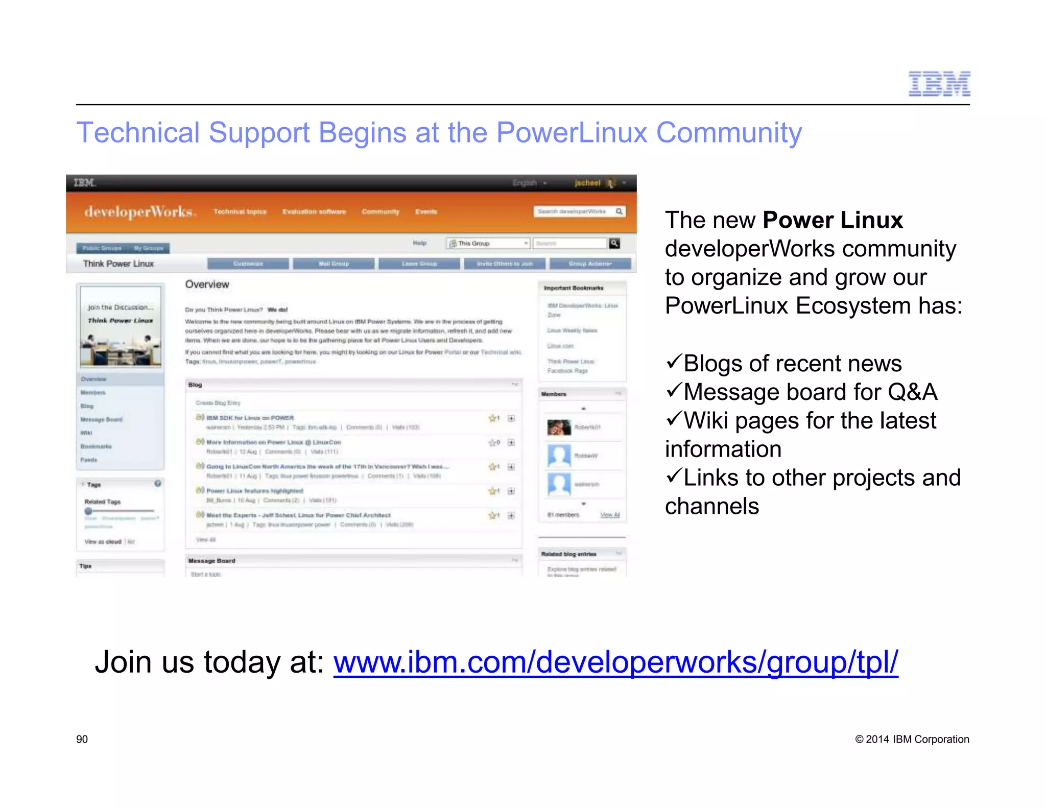 Technical Support Begins at the PowerLinux Community
The new Power Linux
developerWorks community
to organize and grow our
PowerLinux Ecosystem has:
Blogs of recent news
Message board for Q&A
Wiki pages for the latest
information
Links to other projects and
channels
90 © 2014 IBM Corporation
Join us today at: www.ibm.com/developerworks/group/tpl/
 