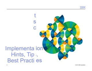 Implementa
Hints, Tip
Best Practi
tion
s,
ces
4 © 2014 IBM Corporation
 
