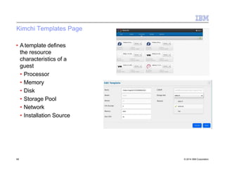Kimchi Templates Page
• A template defines
the resource
characteristics of a
guest
• Processor
• Memory
• Disk
• Storage Pool
• Network
• Installation Source
68 © 2014 IBM Corporation
 