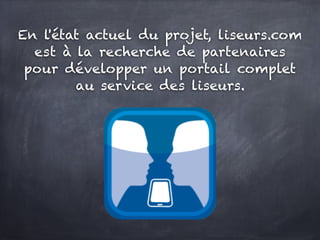 En l'état actuel du projet, liseurs.com
  est à la recherche de partenaires
 pour développer un portail complet
        au service des liseurs.
 