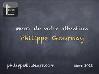 Merci de votre attention!
     Philippe Gournay!



philippe@liseurs.com!   Mars 2012
 