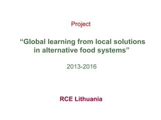 Project
“Global learning from local solutions
in alternative food systems”
2013-2016
RCE Lithuania
 