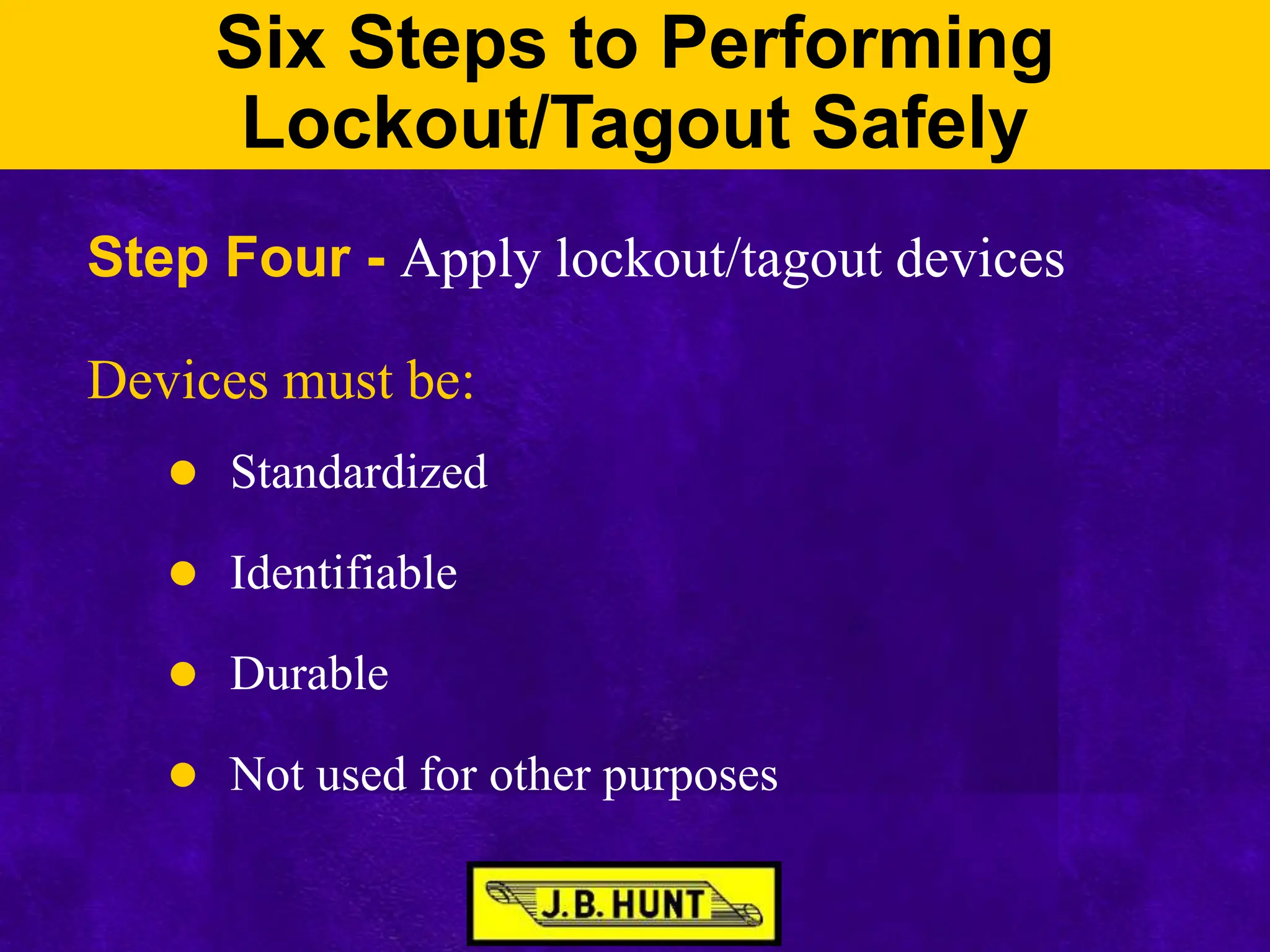 Six Steps to Performing
Lockout/Tagout Safely
Step Four - Apply lockout/tagout devices
Devices must be:
 Standardized
 Identifiable
 Durable
 Not used for other purposes
 