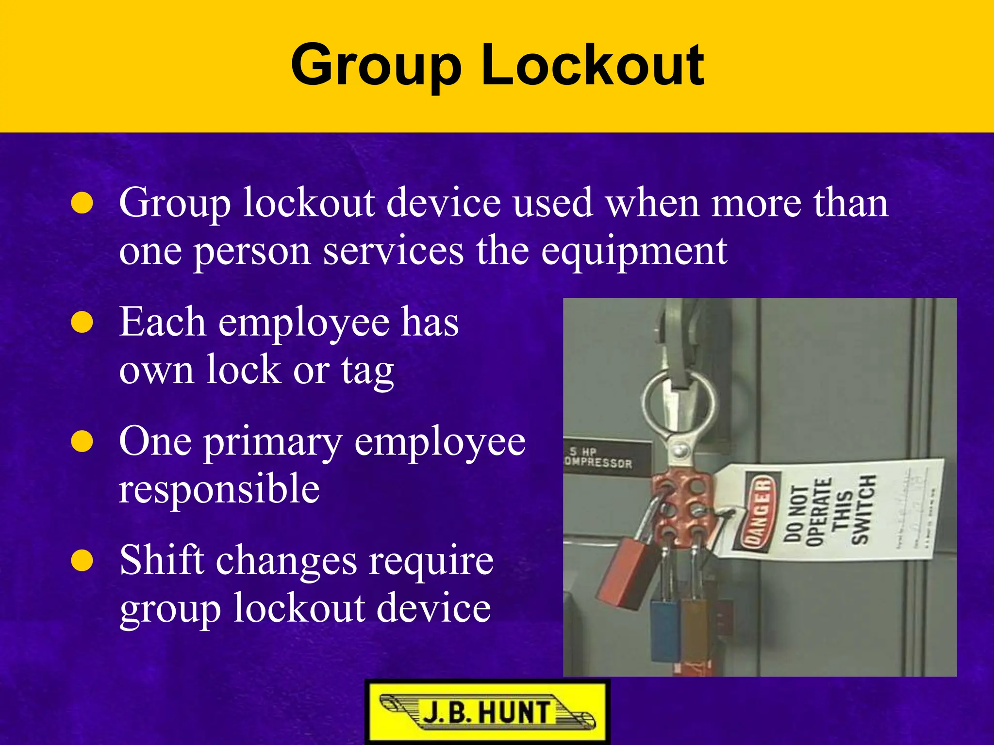 Group Lockout
 Group lockout device used when more than
one person services the equipment
 Each employee has
own lock or tag
 One primary employee
responsible
 Shift changes require
group lockout device
 
