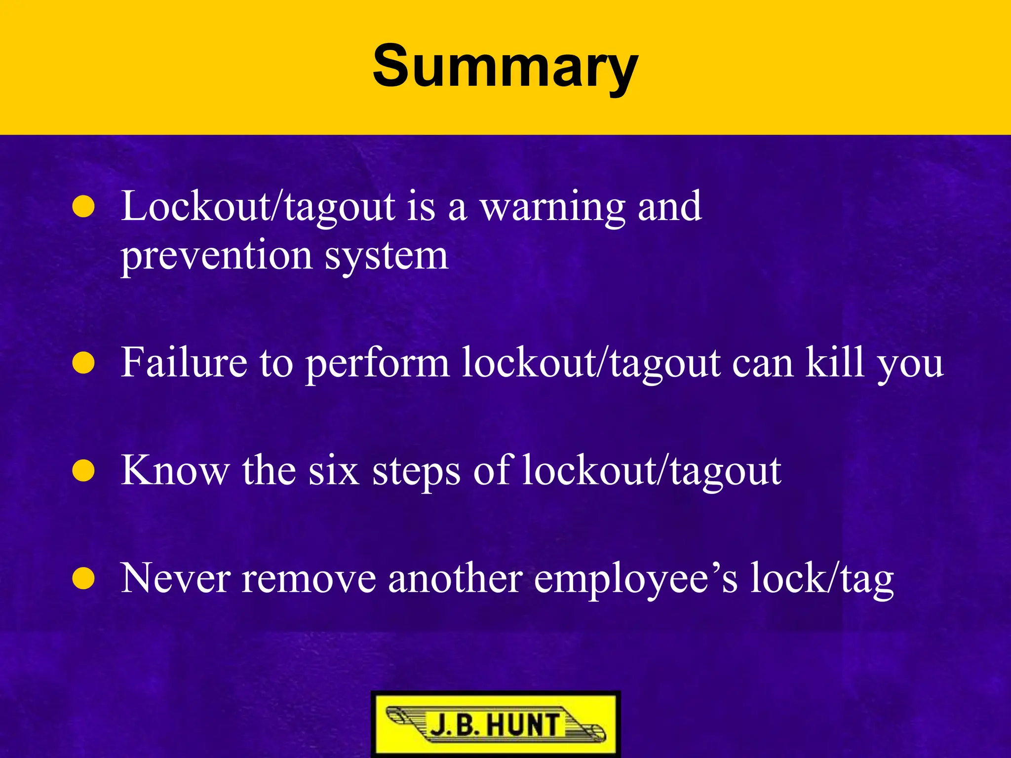 Summary
 Lockout/tagout is a warning and
prevention system
 Failure to perform lockout/tagout can kill you
 Know the six steps of lockout/tagout
 Never remove another employee’s lock/tag
 