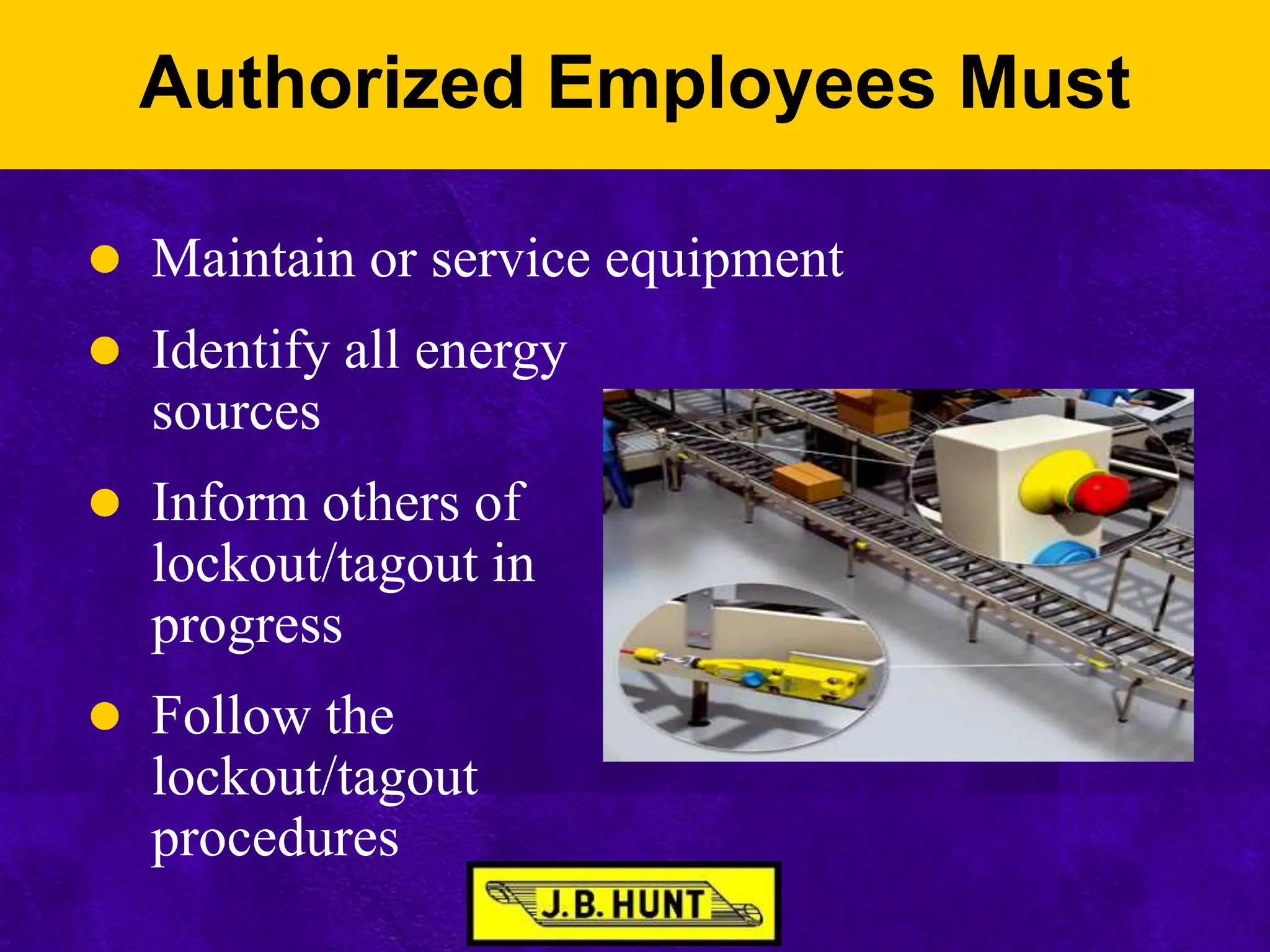 Authorized Employees Must
 Maintain or service equipment
 Identify all energy
sources
 Inform others of
lockout/tagout in
progress
 Follow the
lockout/tagout
procedures
 