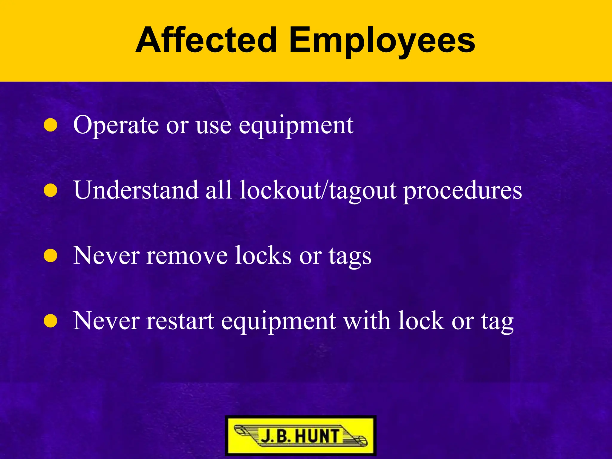 Affected Employees
 Operate or use equipment
 Understand all lockout/tagout procedures
 Never remove locks or tags
 Never restart equipment with lock or tag
 
