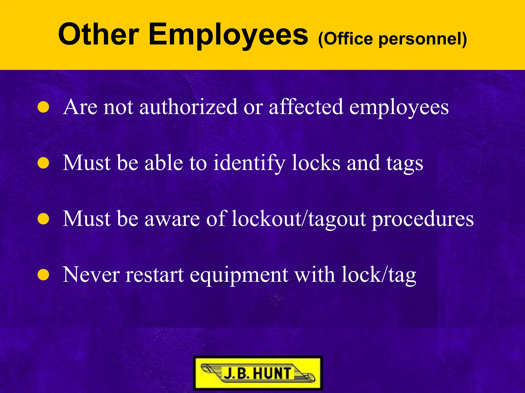 Other Employees (Office personnel)
 Are not authorized or affected employees
 Must be able to identify locks and tags
 Must be aware of lockout/tagout procedures
 Never restart equipment with lock/tag
 