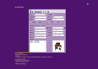 6/12
LA FICHE OBJET
Les informations Générales :
▪ le nom de l'objet.
▪ Son numéro de code barre
▪ son état.
▪ La famille dont il dépend et le genre (mobilier de bureau, informatique ou vehicules...).
La localisation du bien :
▪ Le numéro ou le nom du bureau.
▪ L'étage, le batiment et le site.
L'affectation analytique :
 