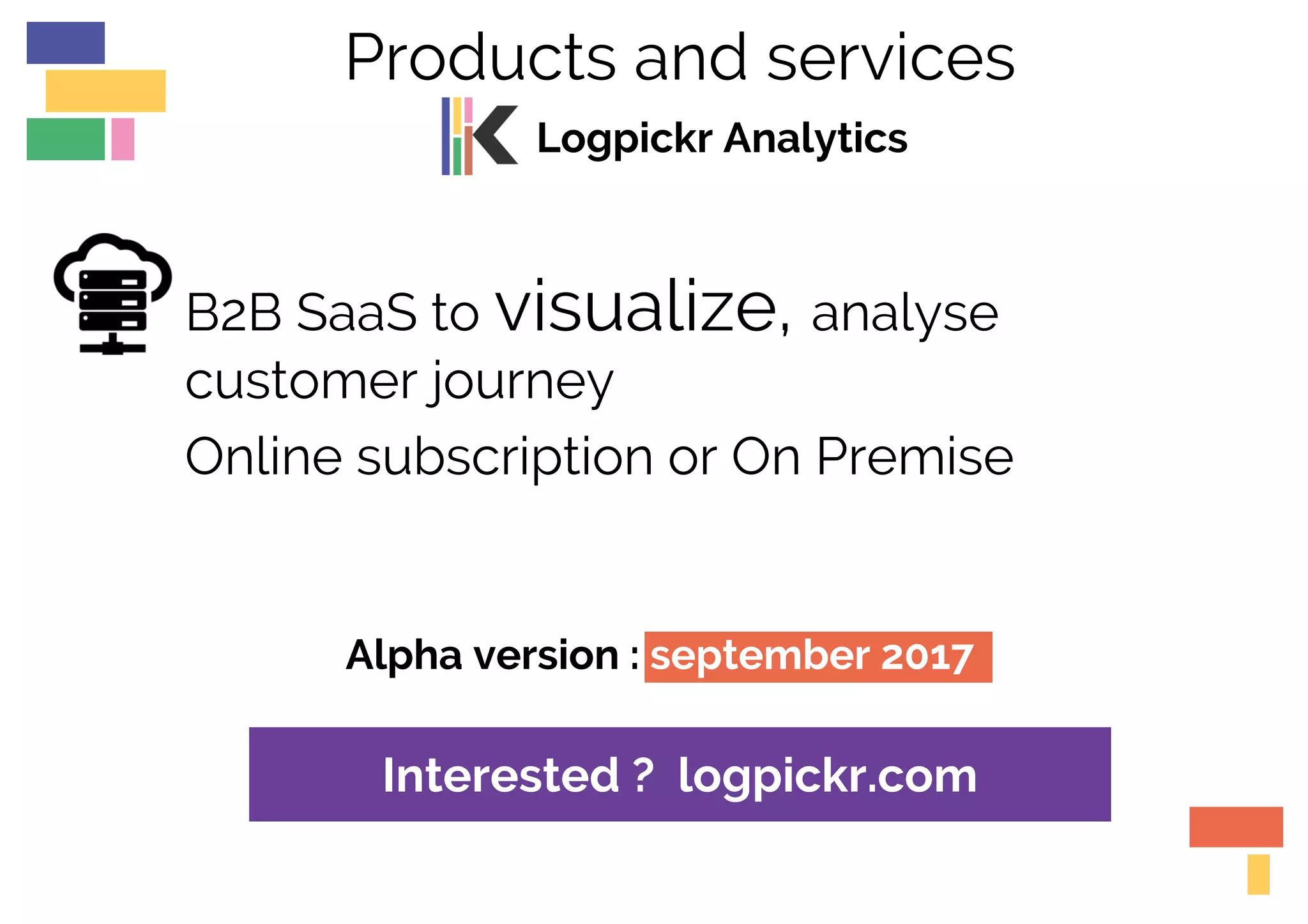 Alpha version : september 2017
Products and services
Logpickr Analytics
B2B SaaS to visualize, analyse
customer journey
Online subscription or On Premise
Interested ? logpickr.com
 