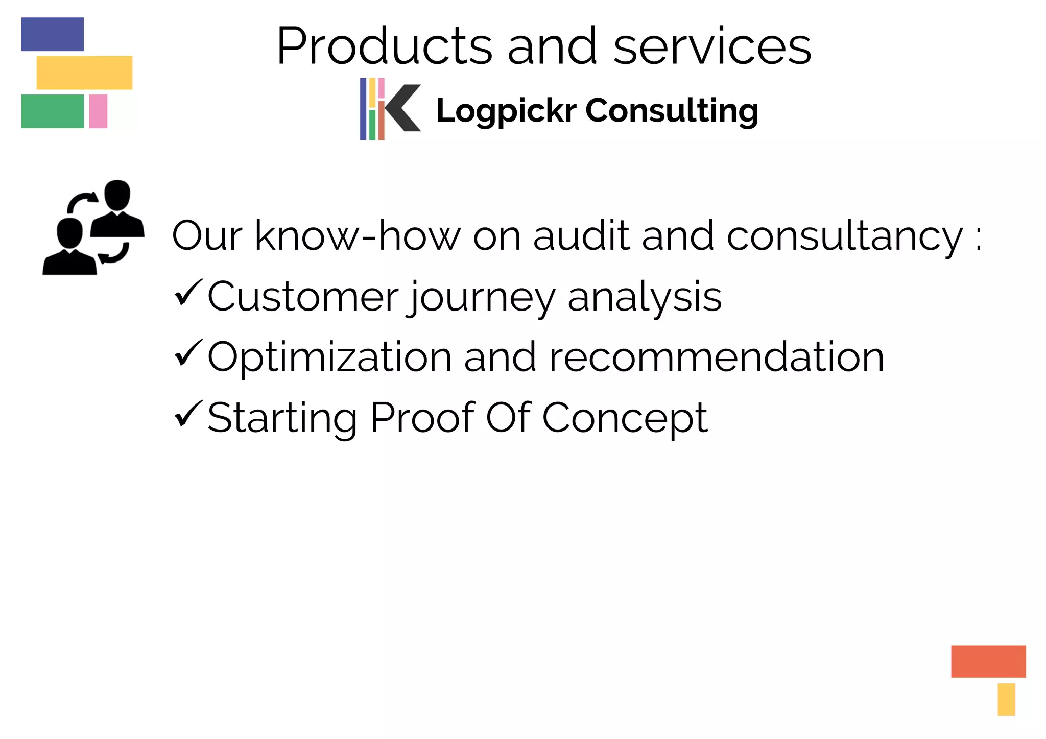 Products and services
Logpickr Consulting
Our know-how on audit and consultancy :
üCustomer journey analysis
üOptimization and recommendation
üStarting Proof Of Concept
 