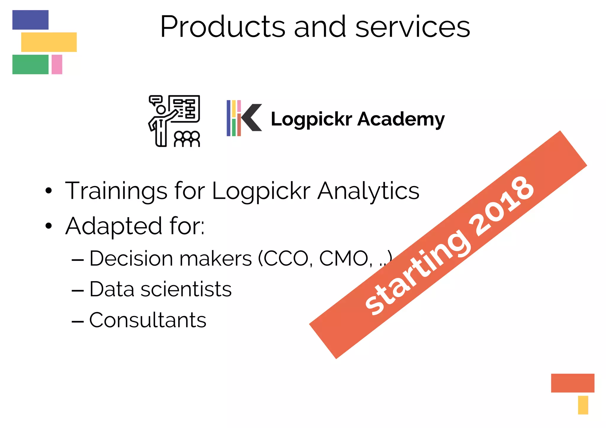 Products and services
Logpickr Academy
• Trainings for Logpickr Analytics
• Adapted for:
– Decision makers (CCO, CMO, ..)
– Data scientists
– Consultants
 