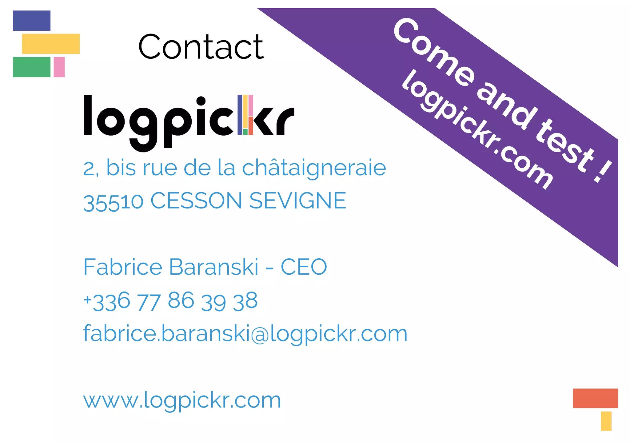 Contact
2, bis rue de la châtaigneraie
35510 CESSON SEVIGNE
Fabrice Baranski - CEO
+336 77 86 39 38
fabrice.baranski@logpickr.com
www.logpickr.com
 