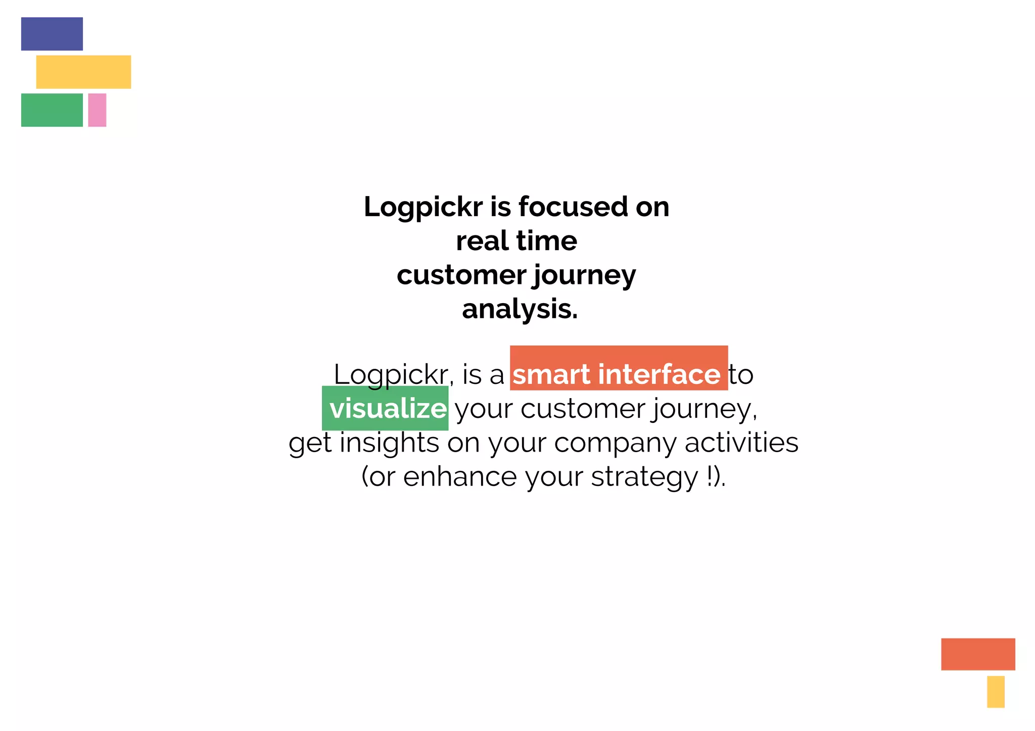 Logpickr is focused on
real time
customer journey
analysis.
Logpickr, is a smart interface to
visualize your customer journey,
get insights on your company activities
(or enhance your strategy !).
 