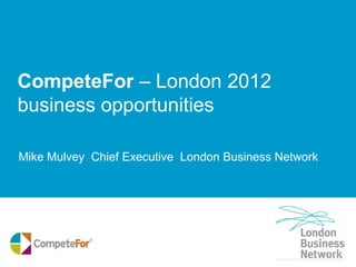 CompeteFor – London 2012
business opportunities

Mike Mulvey Chief Executive London Business Network
 