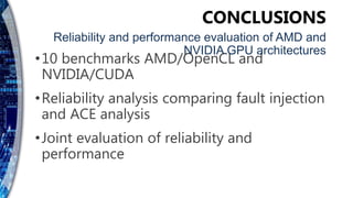 •10 benchmarks AMD/OpenCL and
NVIDIA/CUDA
•Reliability analysis comparing fault injection
and ACE analysis
•Joint evaluation of reliability and
performance
CONCLUSIONS
Reliability and performance evaluation of AMD and
NVIDIA GPU architectures
 