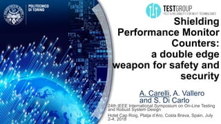 Shielding
Performance Monitor
Counters:
a double edge
weapon for safety and
security
A. Carelli, A. Vallero
and S. Di Carlo
24th IEEE International Symposium on On-Line Testing
and Robust System Design
Hotel Cap Roig, Platja d’Aro, Costa Brava, Spain, July
2-4, 2018
 