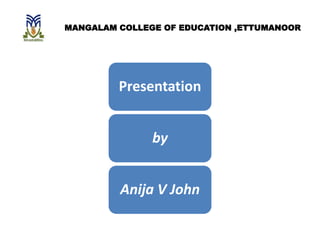 Presentation
by
Anija V John
MANGALAM COLLEGE OF EDUCATION ,ETTUMANOOR
 
