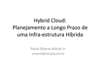 Hybrid Cloud:
Planejamento a Longo Prazo de
  uma Infra-estrutura Híbrida

      Paulo Ditarso Maciel Jr.
       pmaciel@lsd.ufcg.edu.br
 