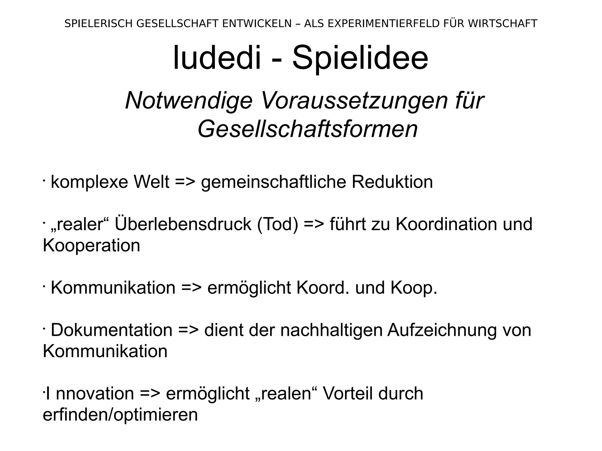 ludedi - Spielidee Notwendige Voraussetzungen für  Gesellschaftsformen komplexe Welt => gemeinschaftliche Reduktion „ realer“ Überlebensdruck (Tod) => führt zu Koordination und Kooperation Kommunikation => ermöglicht Koord. und Koop. Dokumentation => dient der nachhaltigen Aufzeichnung von Kommunikation I nnovation => ermöglicht „realen“ Vorteil durch erfinden/optimieren 