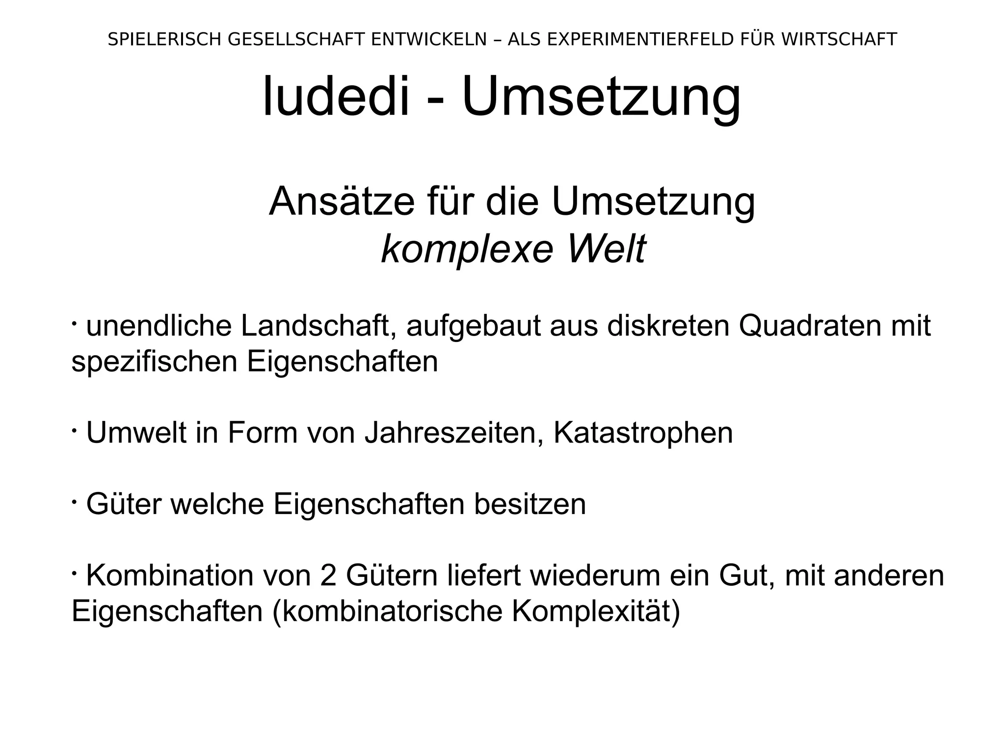 ludedi - Umsetzung Ansätze für die Umsetzung komplexe Welt unendliche Landschaft, aufgebaut aus diskreten Quadraten mit spezifischen Eigenschaften Umwelt in Form von Jahreszeiten, Katastrophen Güter welche Eigenschaften besitzen Kombination von 2 Gütern liefert wiederum ein Gut, mit anderen Eigenschaften (kombinatorische Komplexität) 