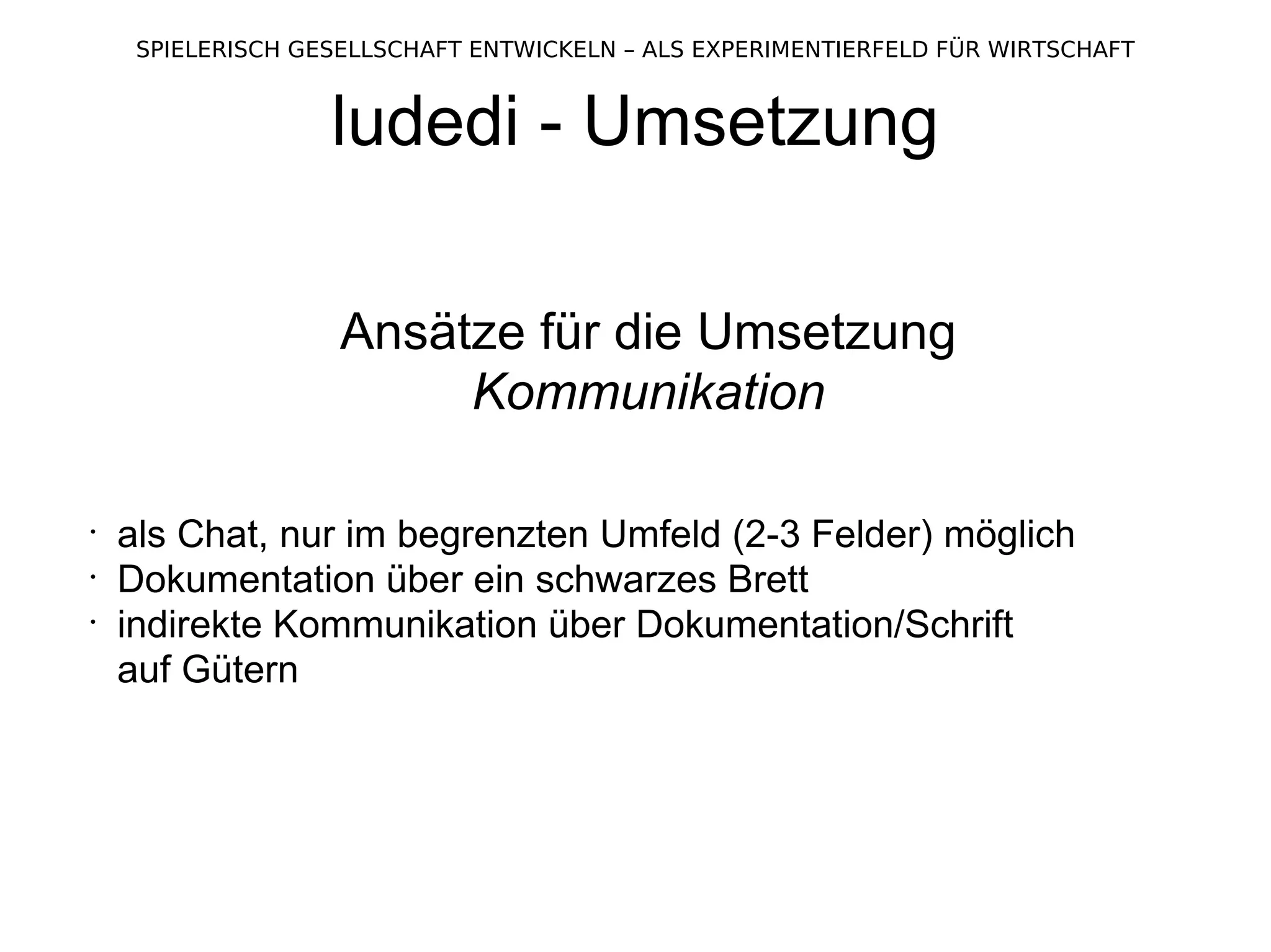ludedi - Umsetzung Ansätze für die Umsetzung Kommunikation als Chat, nur im begrenzten Umfeld (2-3 Felder) möglich Dokumentation über ein schwarzes Brett indirekte Kommunikation über Dokumentation/Schrift  auf Gütern 