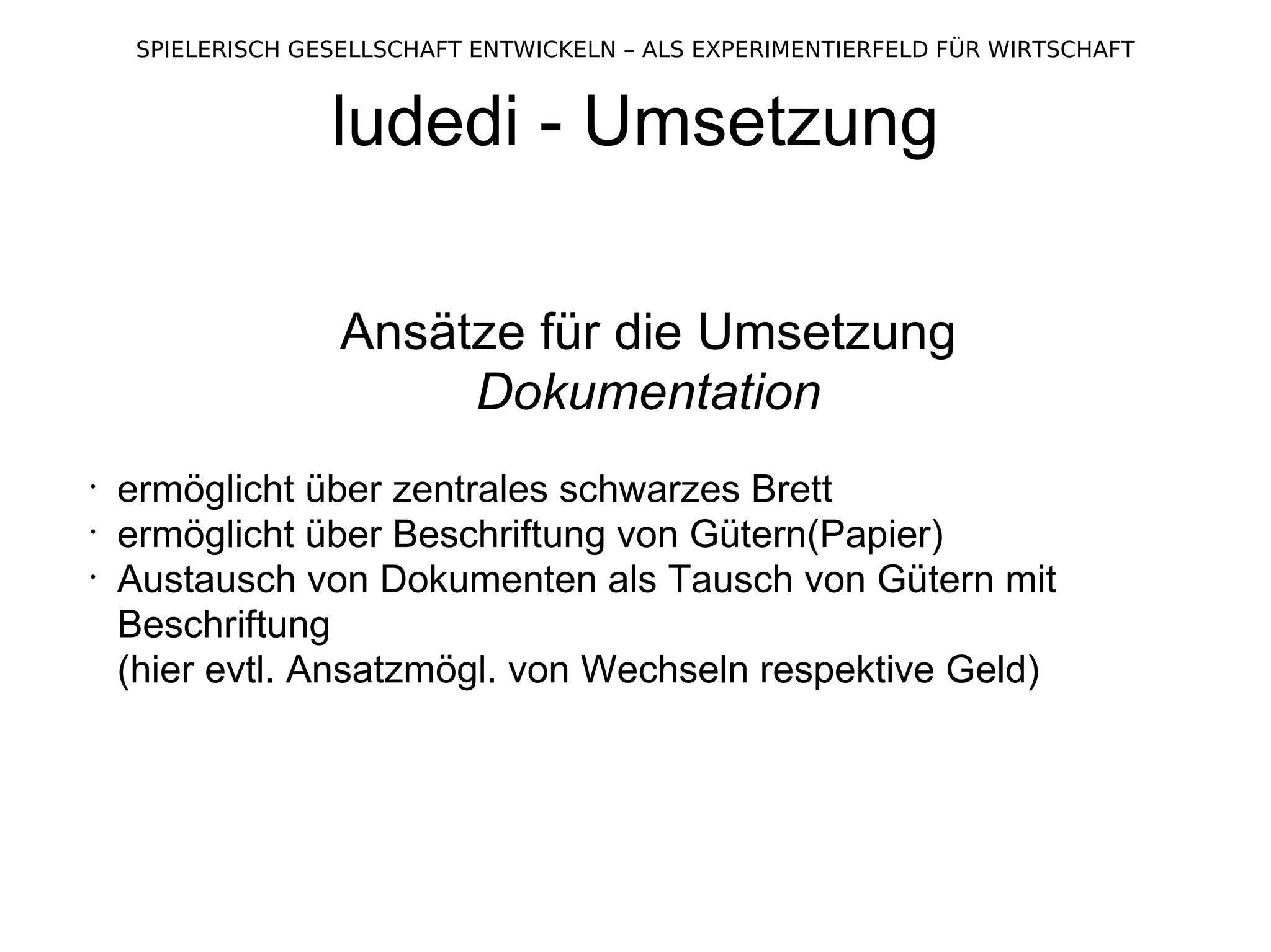 ludedi - Umsetzung Ansätze für die Umsetzung Dokumentation ermöglicht über zentrales schwarzes Brett ermöglicht über Beschriftung von Gütern(Papier) Austausch von Dokumenten als Tausch von Gütern mit Beschriftung  (hier evtl. Ansatzmögl. von Wechseln respektive Geld) 