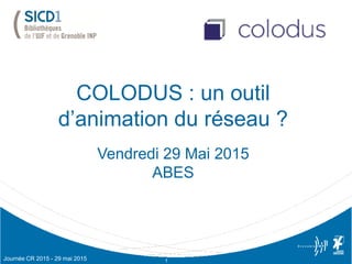 COLODUS : un outil
d’animation du réseau ?
Vendredi 29 Mai 2015
ABES
1Journée CR 2015 - 29 mai 2015
 