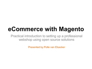 eCommerce with Magento
Practical introduction to setting up a professional
     webshop using open source solutions

            Presented by Polle van Elsacker
 