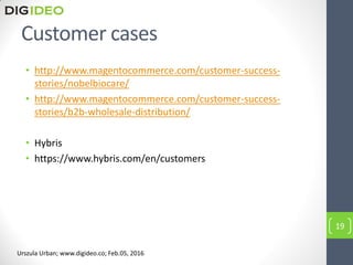 Customer cases
• http://www.magentocommerce.com/customer-success-
stories/nobelbiocare/
• http://www.magentocommerce.com/customer-success-
stories/b2b-wholesale-distribution/
• Hybris
• https://www.hybris.com/en/customers
19
Urszula Urban; www.digideo.co; Feb.05, 2016
 