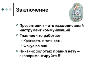 Заключение Презентация – это каждодневный инструмент коммуникаций Главное что работает Краткость и точность Фокус во вне Никаких золотых правил нету – экспериментируйте !!! 