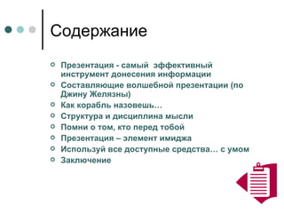 Содержание Презентация - самый  эффективный инструмент донесения информации Составляющие волшебной презентации (по Джину Желязны) Как корабль назовешь… Структура и дисциплина мысли   Помни о том, кто перед тобой Презентация – элемент имиджа Используй все доступные средства… с умом Заключение 