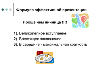 Формула эффективной презентации Проще чем яичница !!!! 1 ). Великолепное вступление 2 ). Блестящее заключение 3 ). В середине - максимальная краткость 