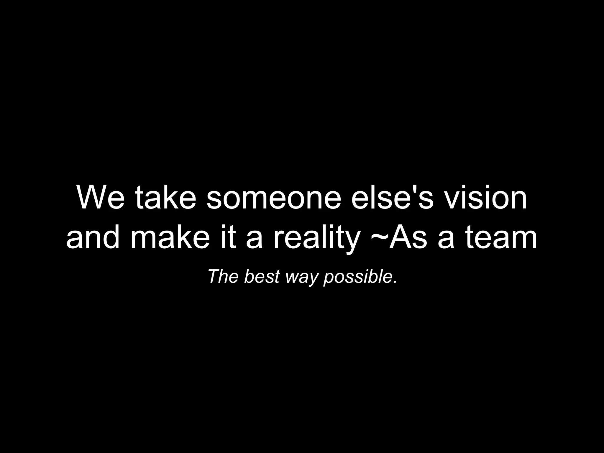We take someone else's vision
and make it a reality ~As a team
The best way possible.
 