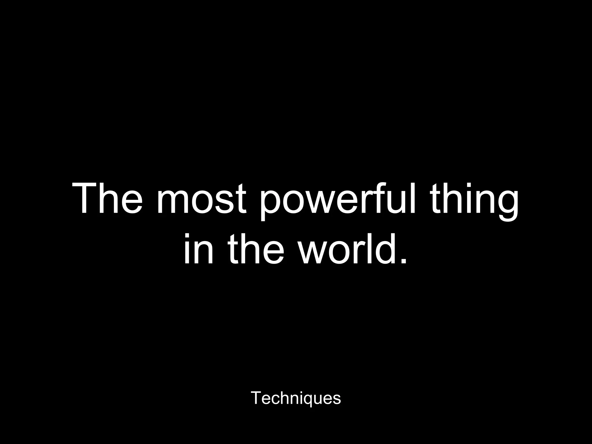 The most powerful thing
in the world.
Techniques
 
