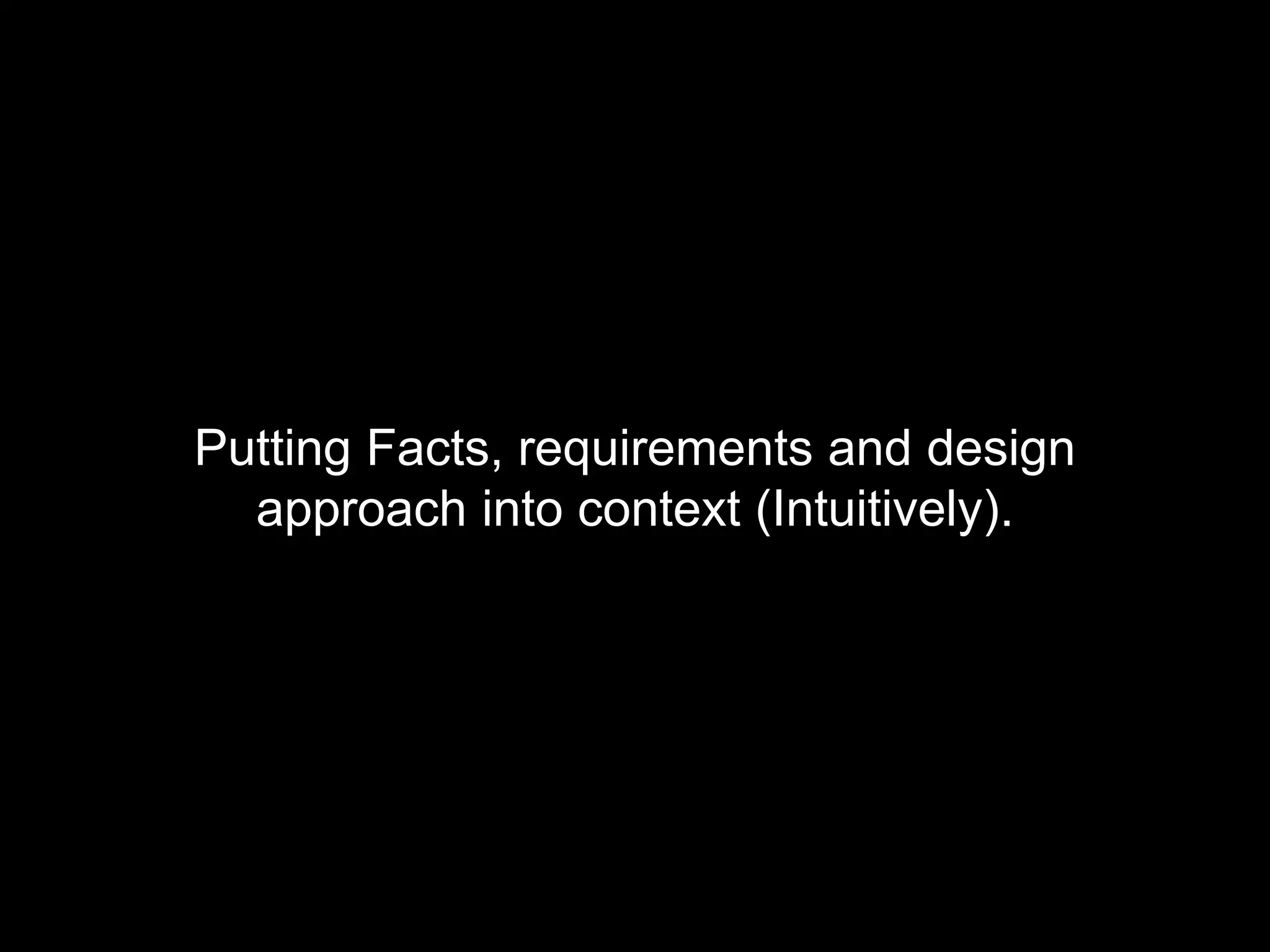 Putting Facts, requirements and design
approach into context (Intuitively).
 