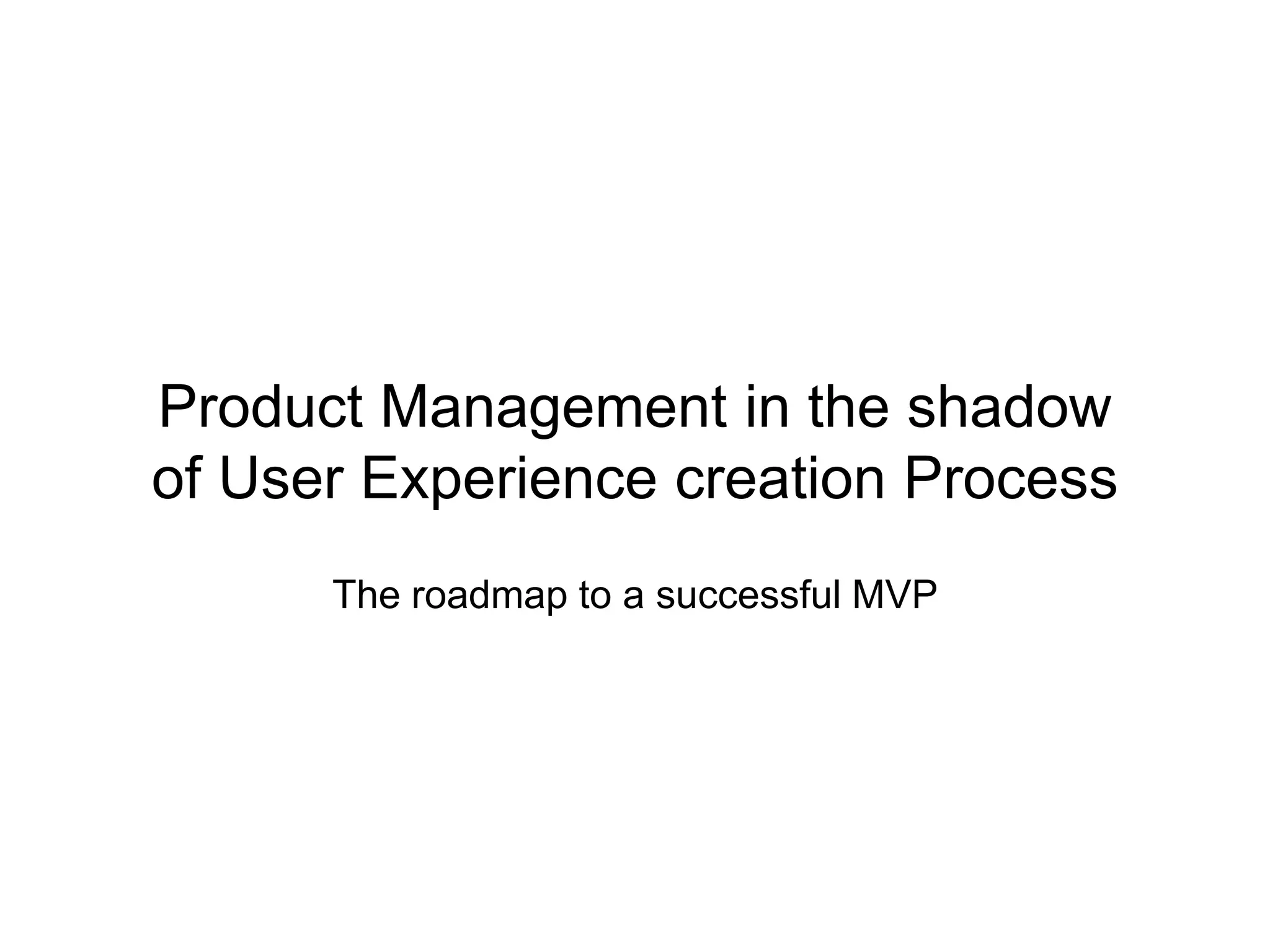 Product Management in the shadow
of User Experience creation Process
The roadmap to a successful MVP
 