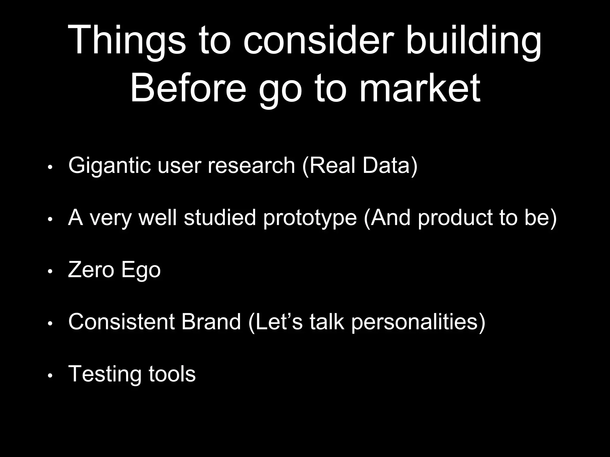Things to consider building
Before go to market
• Gigantic user research (Real Data)
• A very well studied prototype (And product to be)
• Zero Ego
• Consistent Brand (Let’s talk personalities)
• Testing tools
 
