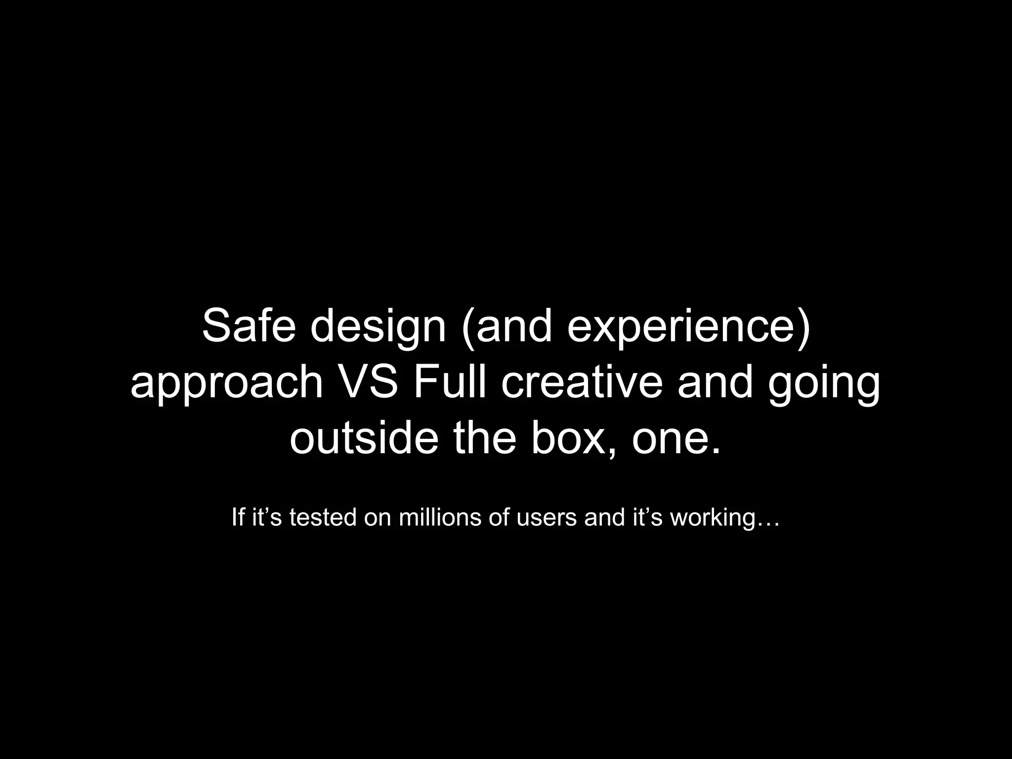 Safe design (and experience)
approach VS Full creative and going
outside the box, one.
If it’s tested on millions of users and it’s working…
 