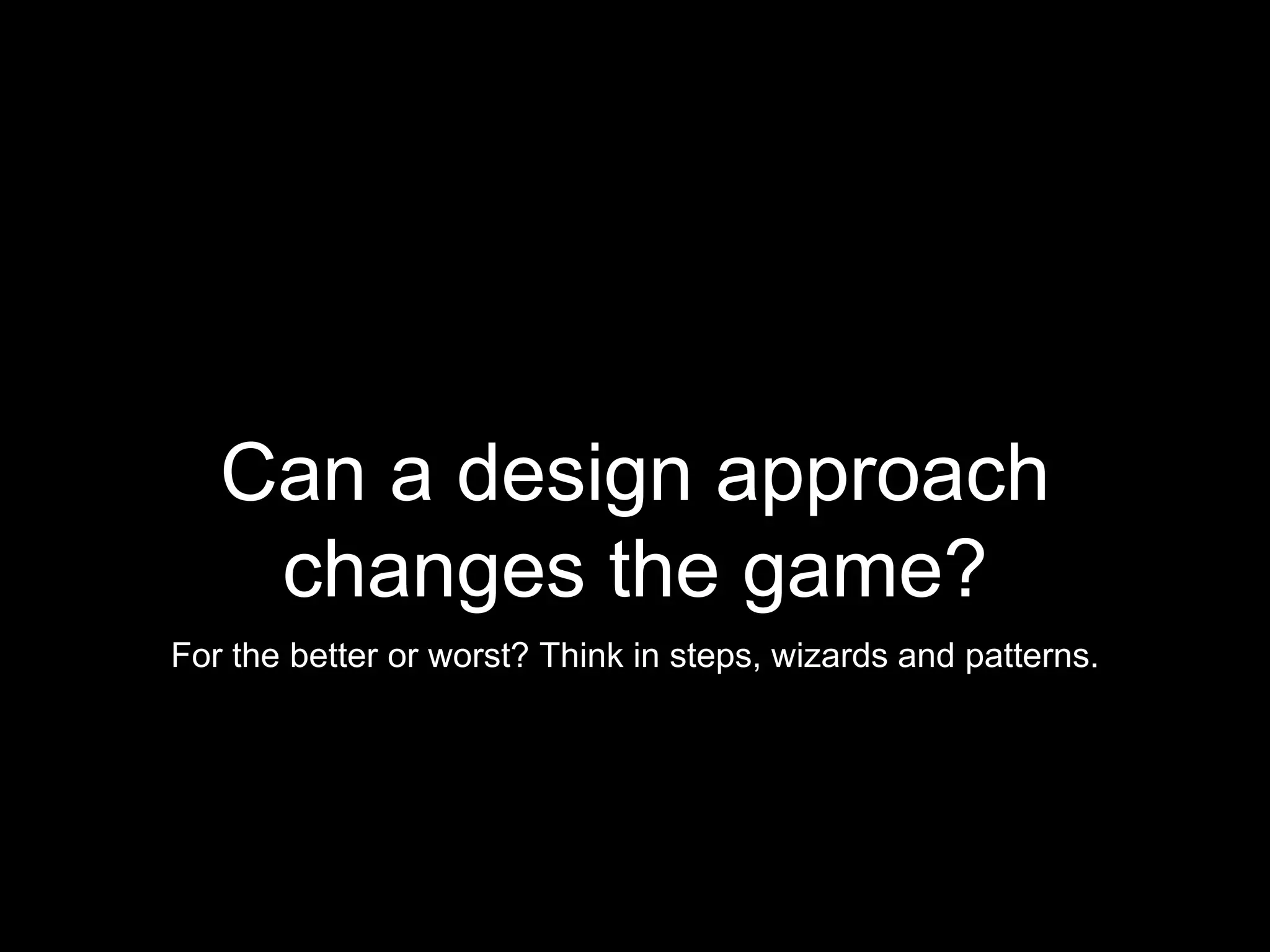 Can a design approach
changes the game?
For the better or worst? Think in steps, wizards and patterns.
 