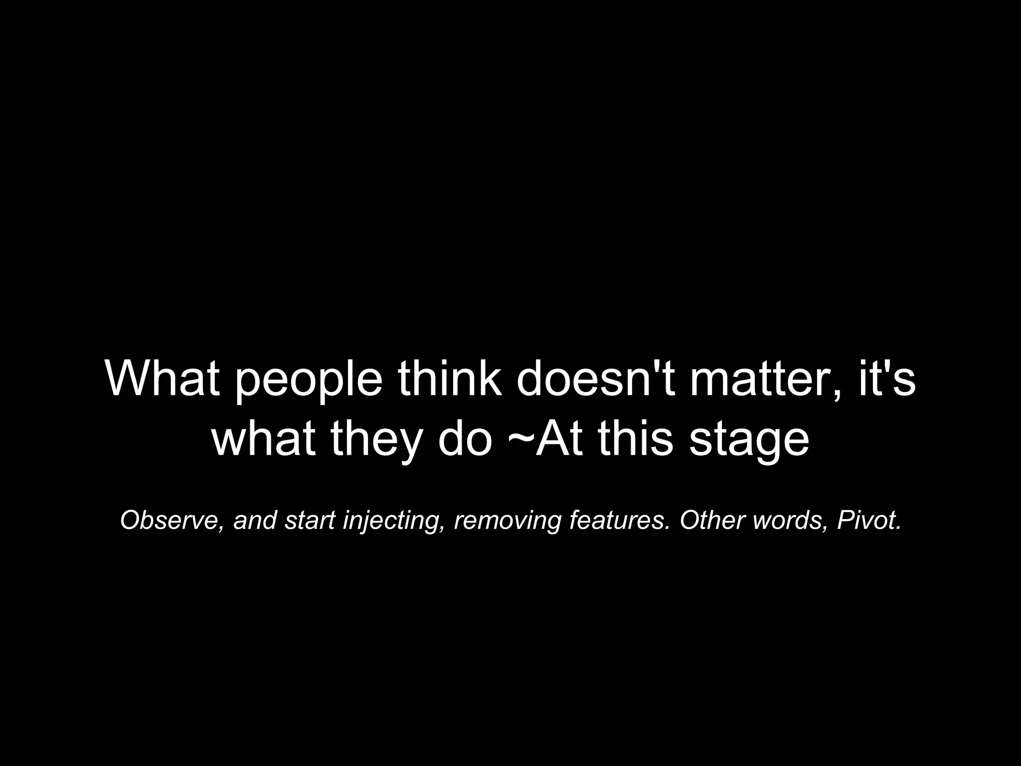 What people think doesn't matter, it's
what they do ~At this stage
Observe, and start injecting, removing features. Other words, Pivot.
 