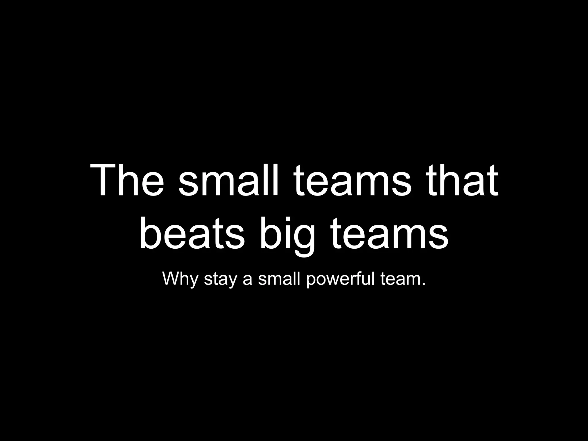 The small teams that
beats big teams
Why stay a small powerful team.
 